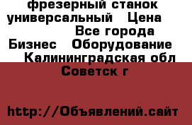 фрезерный станок универсальный › Цена ­ 130 000 - Все города Бизнес » Оборудование   . Калининградская обл.,Советск г.